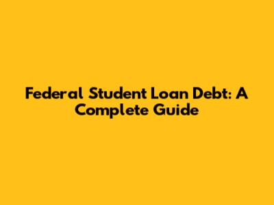 Federal Student Loan Debt: A Complete Guide