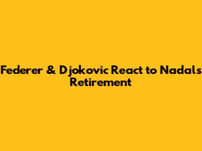 Federer & Djokovic React to Nadal's Retirement