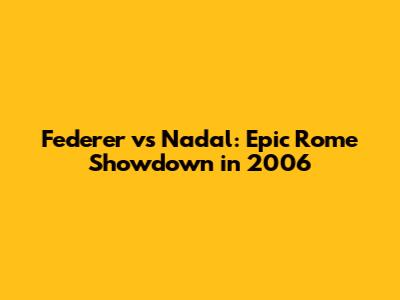 Federer vs Nadal: Epic Rome Showdown in 2006