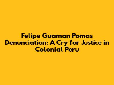 Felipe Guaman Poma's Denunciation: A Cry for Justice in Colonial Peru