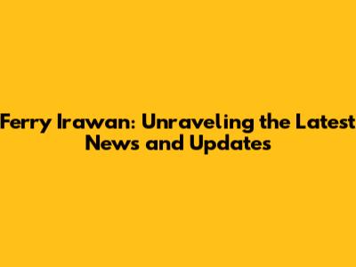 Ferry Irawan: Unraveling the Latest News and Updates