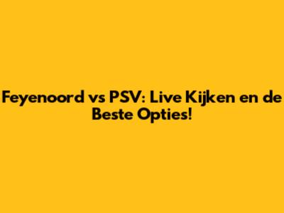 Feyenoord vs PSV: Live Kijken en de Beste Opties!