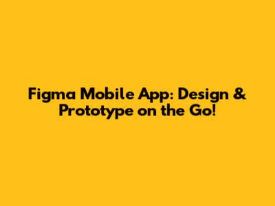Figma Mobile App: Design & Prototype on the Go!