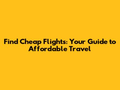 Find Cheap Flights: Your Guide to Affordable Travel