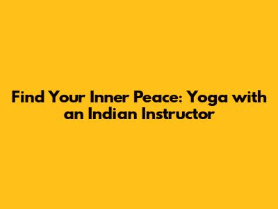 Find Your Inner Peace: Yoga with an Indian Instructor