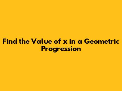 Find the Value of x in a Geometric Progression