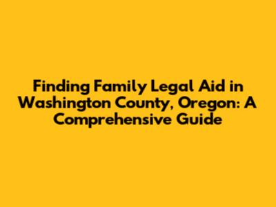 Finding Family Legal Aid in Washington County, Oregon: A Comprehensive Guide
