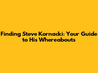 Finding Steve Kornacki: Your Guide to His Whereabouts