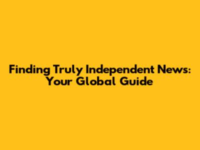 Finding Truly Independent News: Your Global Guide