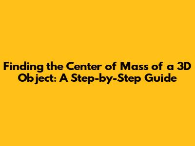 Finding the Center of Mass of a 3D Object: A Step-by-Step Guide