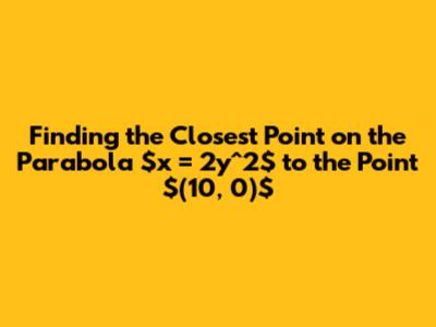 Finding the Closest Point on the Parabola $x = 2y^2$ to the Point $(10, 0)$