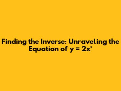 Finding the Inverse: Unraveling the Equation of y = 2x²