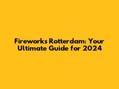 Fireworks Rotterdam: Your Ultimate Guide for 2024