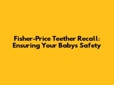Fisher-Price Teether Recall: Ensuring Your Baby's Safety