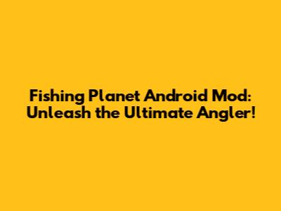 Fishing Planet Android Mod: Unleash the Ultimate Angler!