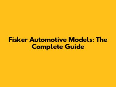 Fisker Automotive Models: The Complete Guide