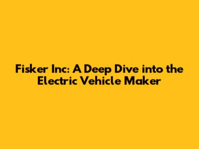 Fisker Inc: A Deep Dive into the Electric Vehicle Maker
