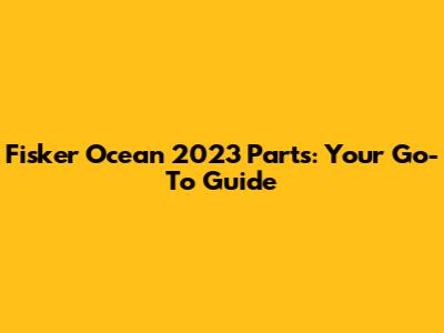 Fisker Ocean 2023 Parts: Your Go-To Guide