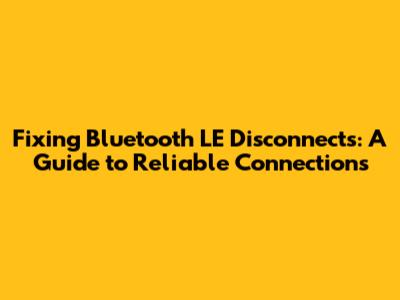 Fixing Bluetooth LE Disconnects: A Guide to Reliable Connections