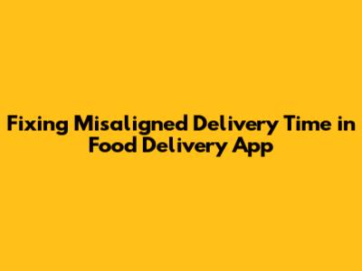 Fixing Misaligned 'Delivery Time' in Food Delivery App