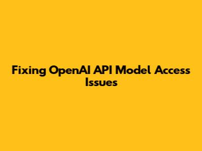 Fixing OpenAI API Model Access Issues