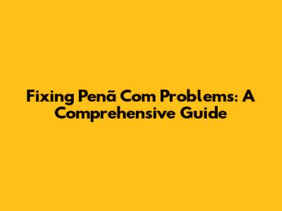 Fixing Penã Com Problems: A Comprehensive Guide
