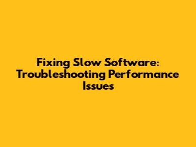 Fixing Slow Software: Troubleshooting Performance Issues