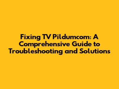 Fixing TV Pildumcom: A Comprehensive Guide to Troubleshooting and Solutions