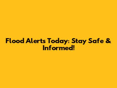 Flood Alerts Today: Stay Safe & Informed!
