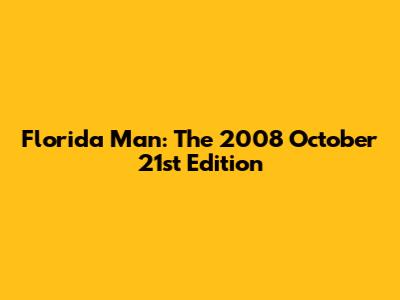 Florida Man: The 2008 October 21st Edition