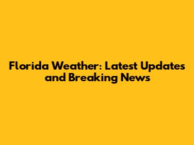 Florida Weather: Latest Updates and Breaking News