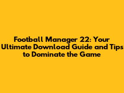 Football Manager 22: Your Ultimate Download Guide and Tips to Dominate the Game
