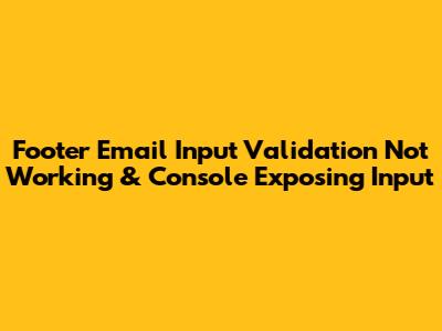 Footer Email Input Validation Not Working & Console Exposing Input