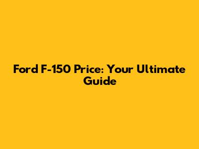 Ford F-150 Price: Your Ultimate Guide