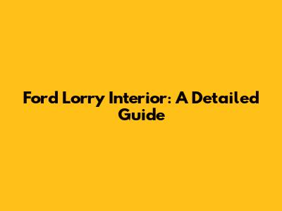 Ford Lorry Interior: A Detailed Guide