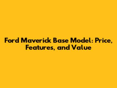 Ford Maverick Base Model: Price, Features, and Value