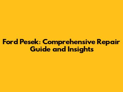 Ford Pesek: Comprehensive Repair Guide and Insights