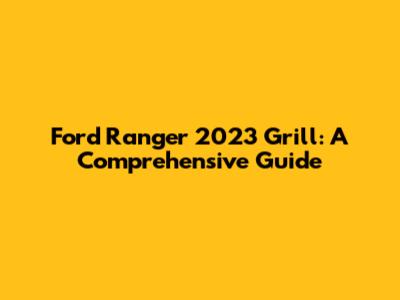 Ford Ranger 2023 Grill: A Comprehensive Guide
