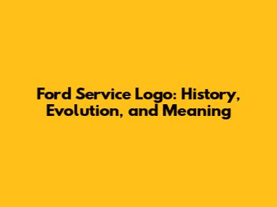 Ford Service Logo: History, Evolution, and Meaning