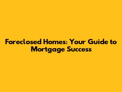 Foreclosed Homes: Your Guide to Mortgage Success