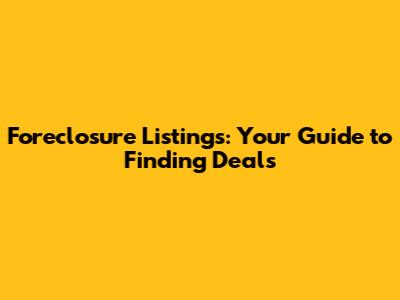 Foreclosure Listings: Your Guide to Finding Deals