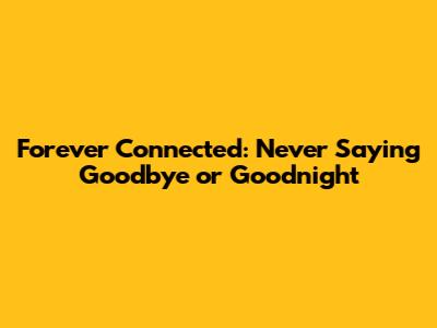 Forever Connected: Never Saying Goodbye or Goodnight