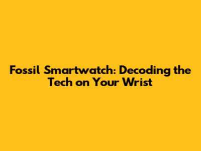 Fossil Smartwatch: Decoding the Tech on Your Wrist