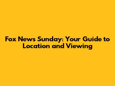 Fox News Sunday: Your Guide to Location and Viewing