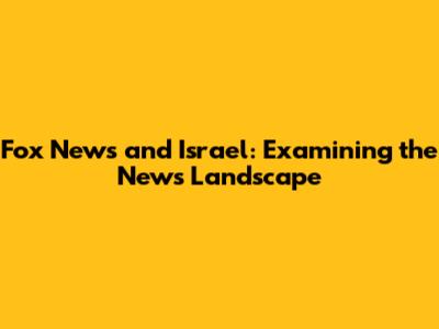 Fox News and Israel: Examining the News Landscape
