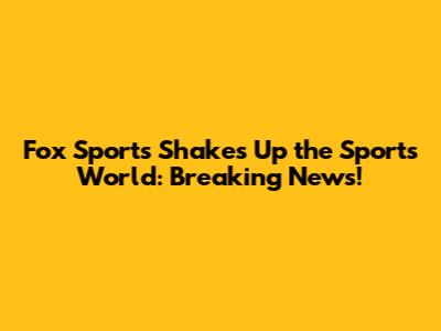 Fox Sports Shakes Up the Sports World: Breaking News!