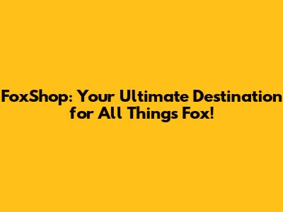 FoxShop: Your Ultimate Destination for All Things Fox!