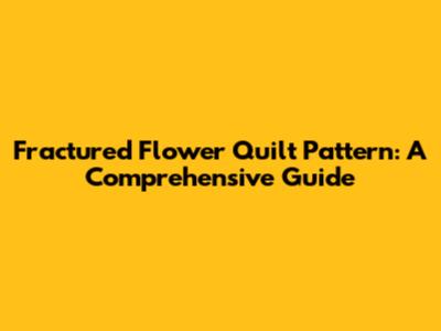 Fractured Flower Quilt Pattern: A Comprehensive Guide