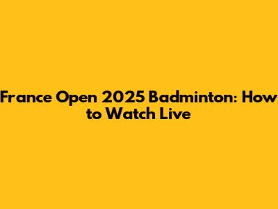 France Open 2025 Badminton: How to Watch Live