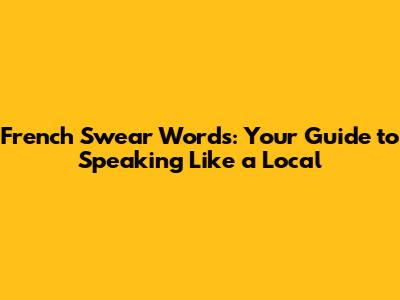 French Swear Words: Your Guide to Speaking Like a Local